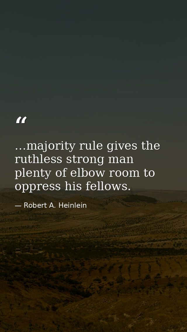 …majority rule gives the ruthless strong man plenty of elbow room to oppress his fellows. — Robert A. Heinlein
