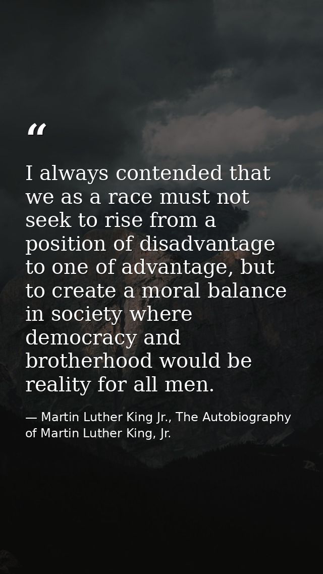 I always contended that we as a race must not seek to rise from a position of disadvantage to one of advantage, but to c — Martin Luther King Jr., The Autobiography of Martin Luther King, Jr.