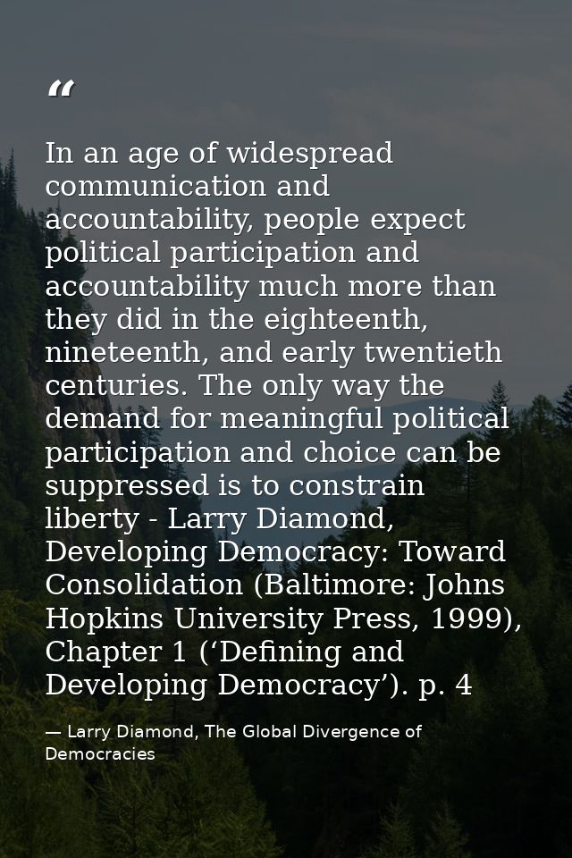In an age of widespread communication and accountability, people expect political participation and accountability much  — Larry Diamond, The Global Divergence of Democracies