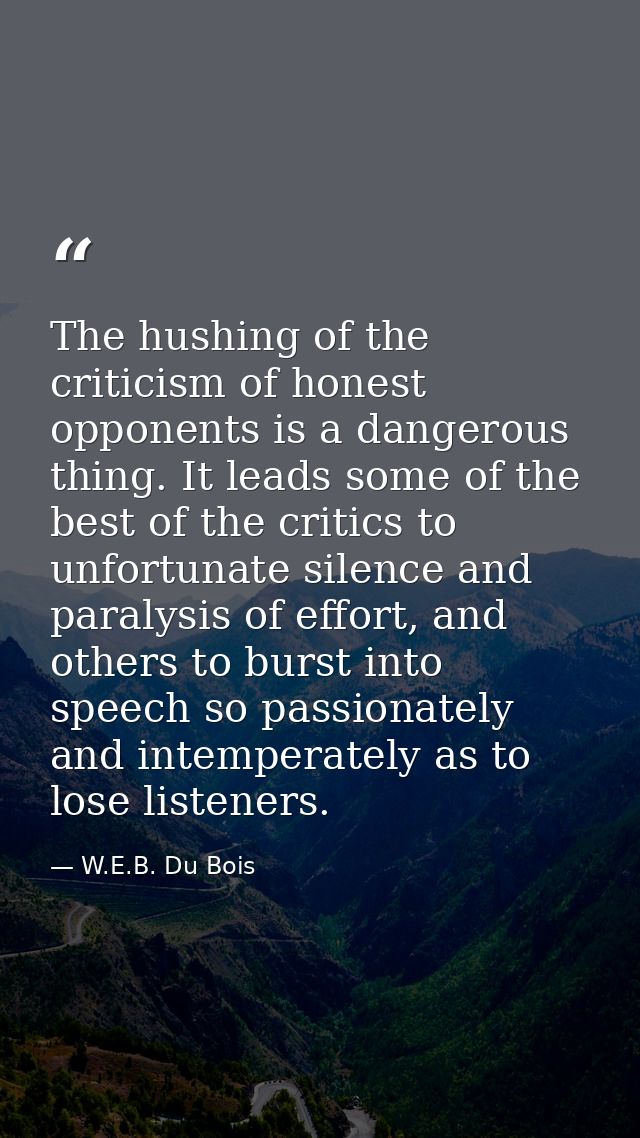 The hushing of the criticism of honest opponents is a dangerous thing. It leads some of the best of the critics to unfor — W.E.B. Du Bois