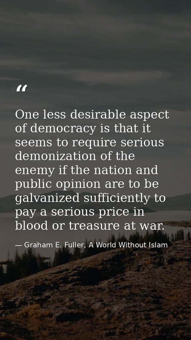 One less desirable aspect of democracy is that it seems to require serious demonization of the enemy if the nation and p — Graham E. Fuller, A World Without Islam