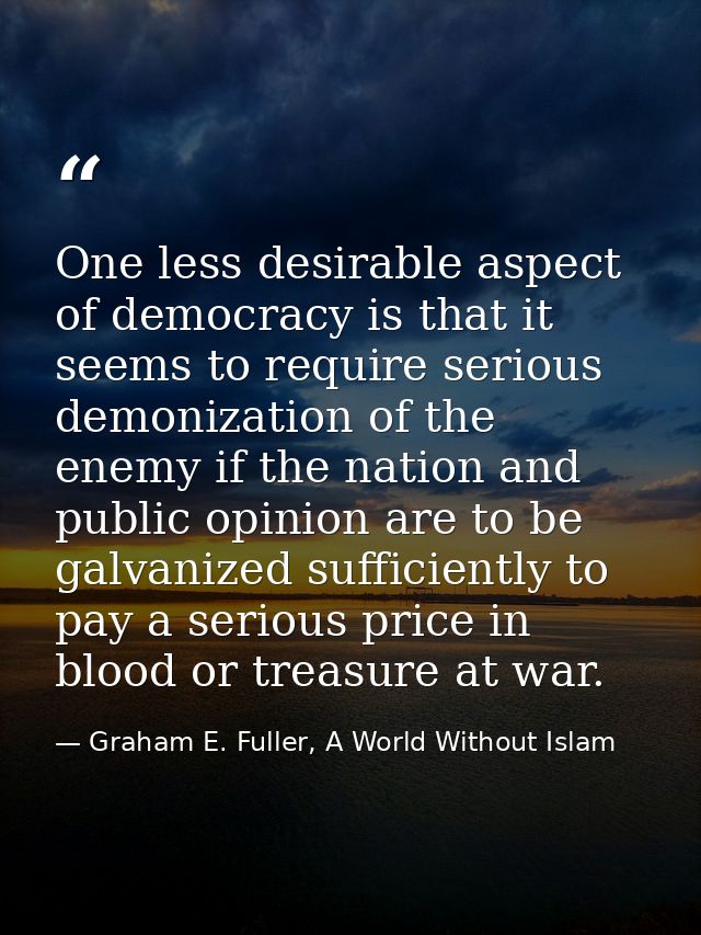 One less desirable aspect of democracy is that it seems to require serious demonization of the enemy if the nation and p — Graham E. Fuller, A World Without Islam