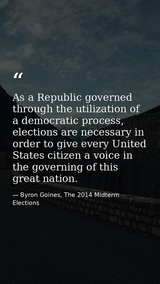 As a Republic governed through the utilization of a democratic process, elections are necessary in order to give every U — Byron Goines, The 2014 Midterm Elections