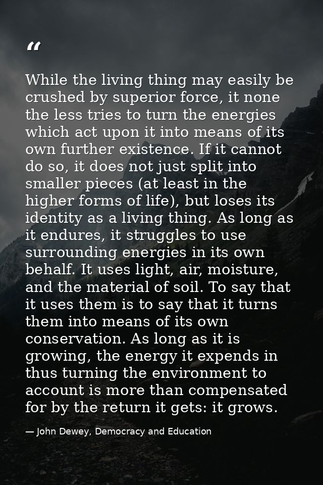 While the living thing may easily be crushed by superior force, it none the less tries to turn the energies which act up — John Dewey, Democracy and Education