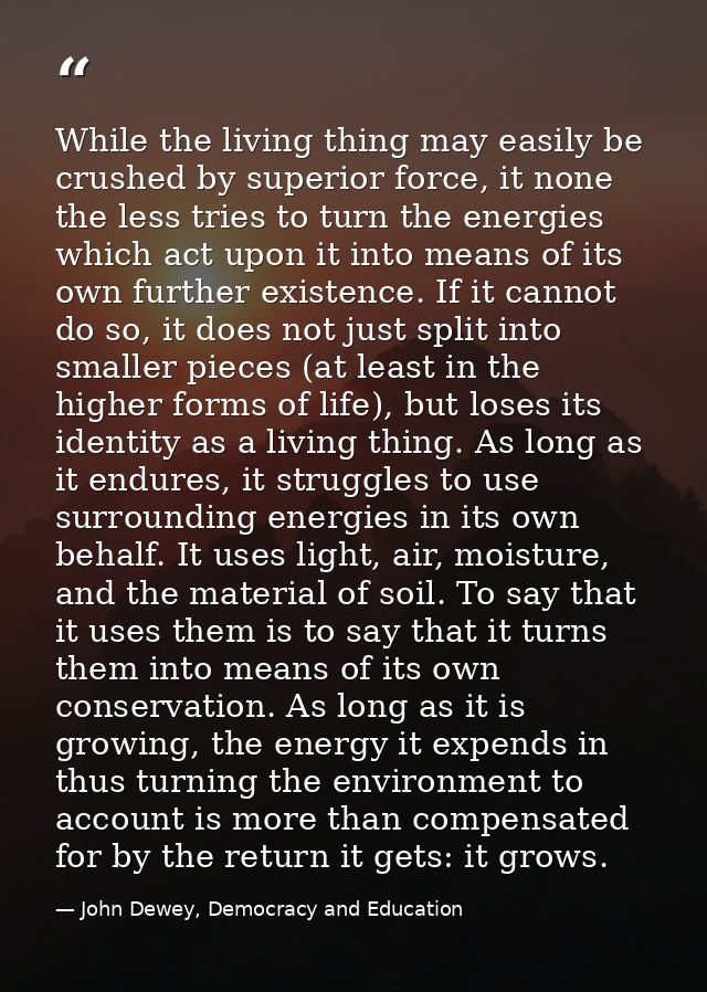 While the living thing may easily be crushed by superior force, it none the less tries to turn the energies which act up — John Dewey, Democracy and Education