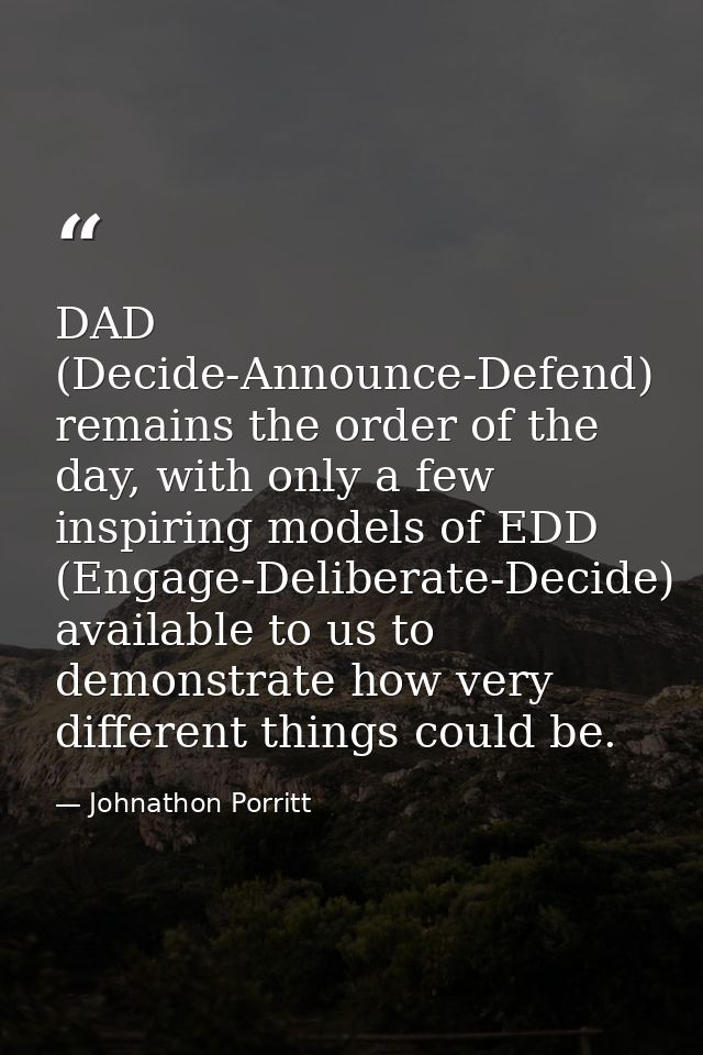 DAD (Decide-Announce-Defend) remains the order of the day, with only a few inspiring models of EDD (Engage-Deliberate-De — Johnathon Porritt