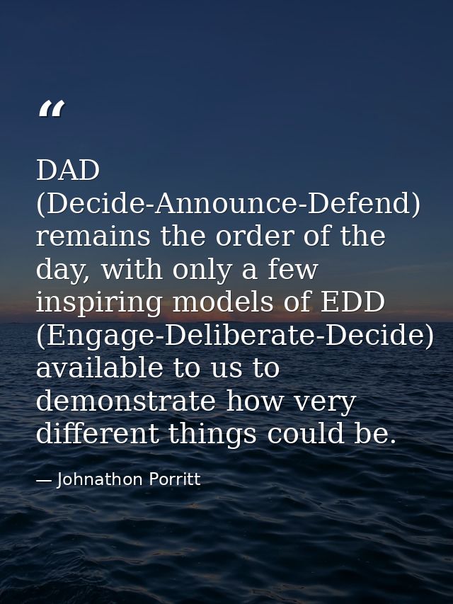 DAD (Decide-Announce-Defend) remains the order of the day, with only a few inspiring models of EDD (Engage-Deliberate-De — Johnathon Porritt