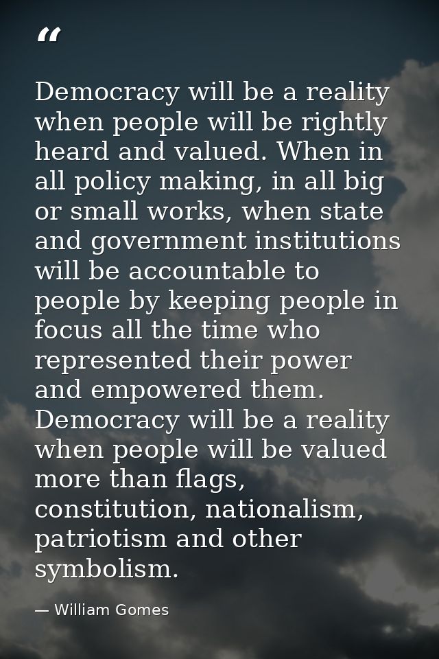 Democracy will be a reality when people will be rightly heard and valued. When in all policy making, in all big or small — William Gomes
