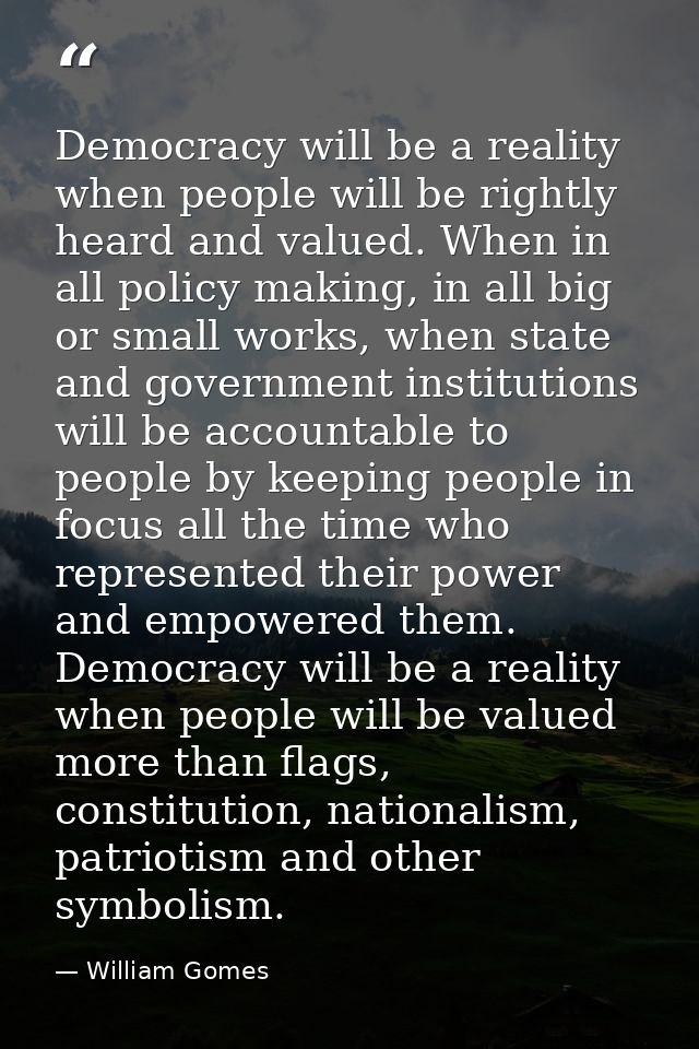 Democracy will be a reality when people will be rightly heard and valued. When in all policy making, in all big or small — William Gomes