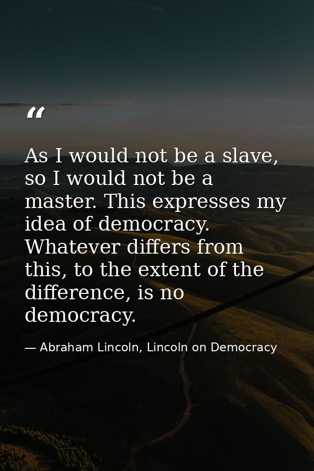 As I would not be a slave, so I would not be a master. This expresses my idea of democracy. Whatever differs from this,  — Abraham Lincoln, Lincoln on Democracy
