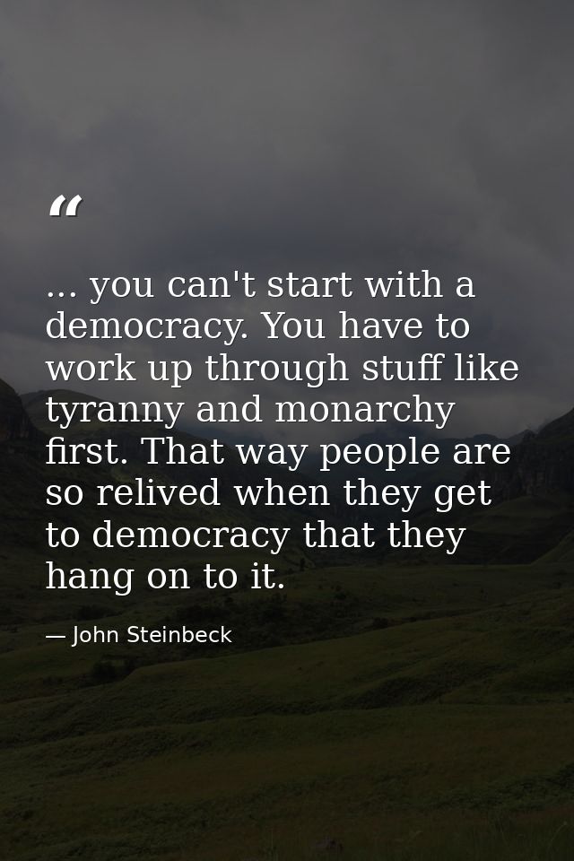 ... you can't start with a democracy. You have to work up through stuff like tyranny and monarchy first. That way people — John Steinbeck