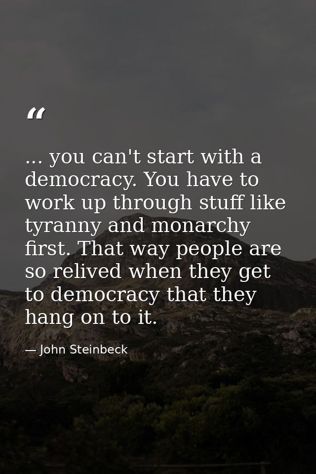 ... you can't start with a democracy. You have to work up through stuff like tyranny and monarchy first. That way people — John Steinbeck