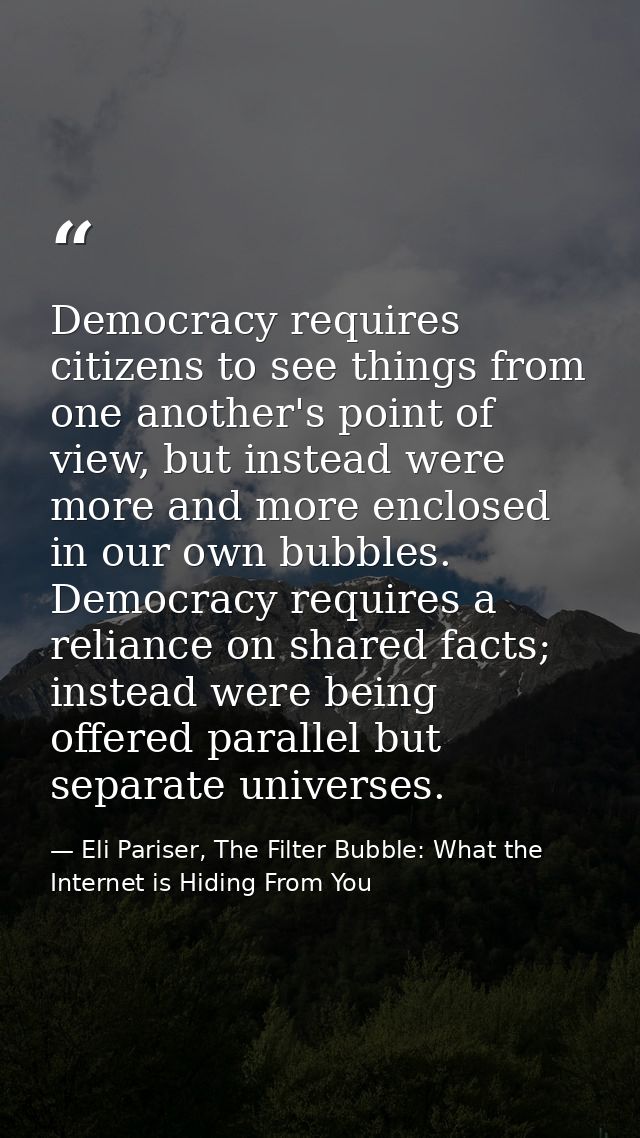 Democracy requires citizens to see things from one another's point of view, but instead were more and more enclosed in o — Eli Pariser, The Filter Bubble: What the Internet is Hiding From You