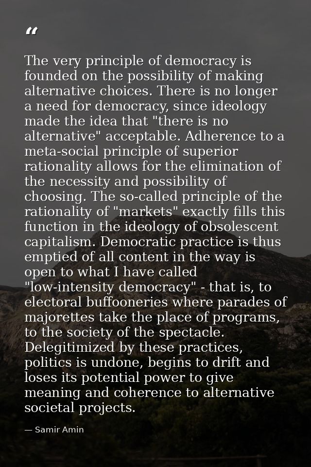 The very principle of democracy is founded on the possibility of making alternative choices. There is no longer a need f — Samir Amin