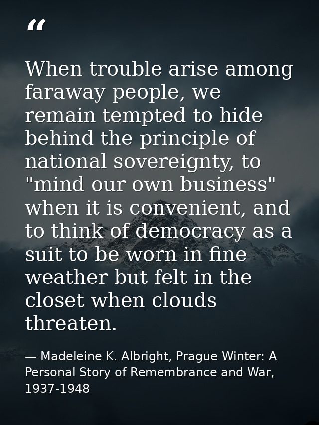 When trouble arise among faraway people, we remain tempted to hide behind the principle of national sovereignty, to "min — Madeleine K. Albright, Prague Winter: A Personal Story of Remembrance and War, 1937-1948