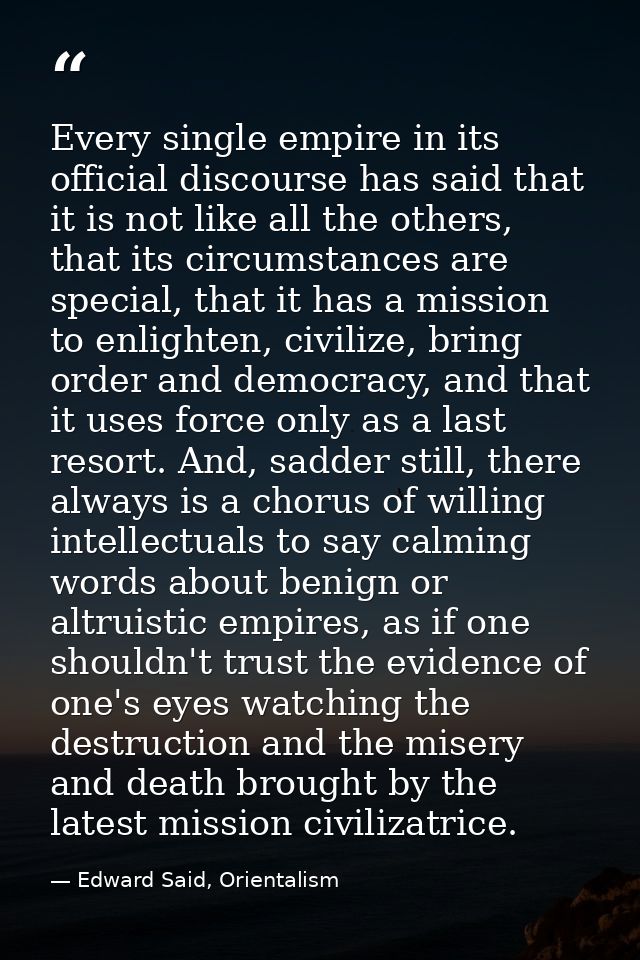 Every single empire in its official discourse has said that it is not like all the others, that its circumstances are sp — Edward Said, Orientalism
