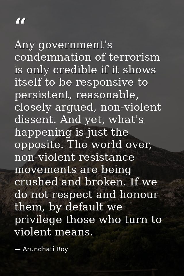 Any government's condemnation of terrorism is only credible if it shows itself to be responsive to persistent, reasonabl — Arundhati Roy
