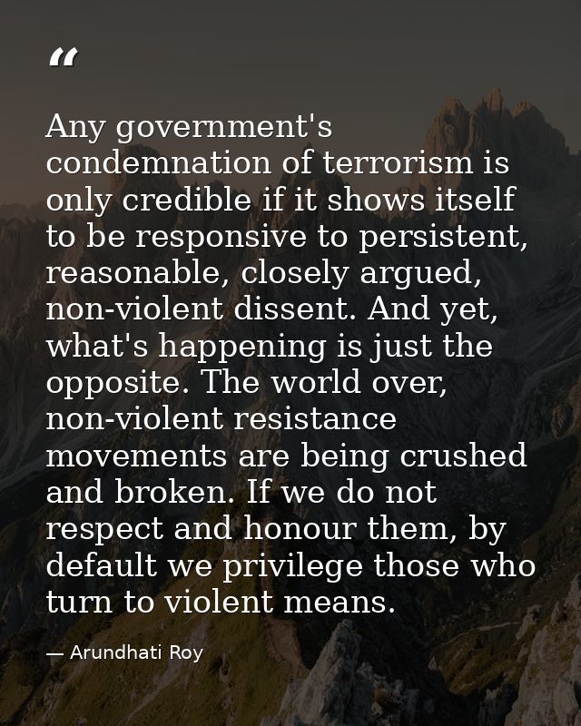 Any government's condemnation of terrorism is only credible if it shows itself to be responsive to persistent, reasonabl — Arundhati Roy