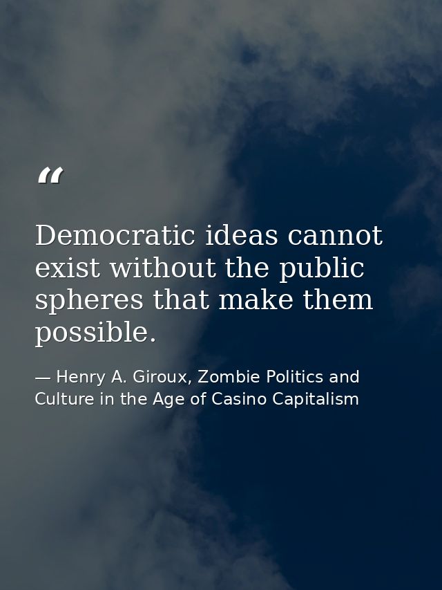 Democratic ideas cannot exist without the public spheres that make them possible. — Henry A. Giroux, Zombie Politics and Culture in the Age of Casino Capitalism