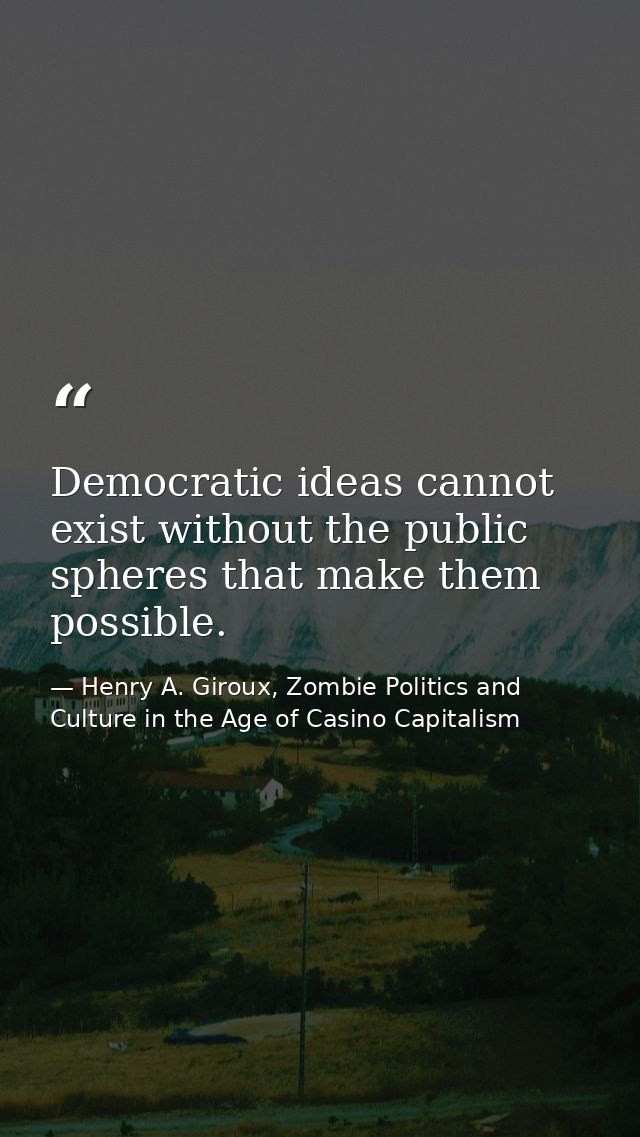 Democratic ideas cannot exist without the public spheres that make them possible. — Henry A. Giroux, Zombie Politics and Culture in the Age of Casino Capitalism