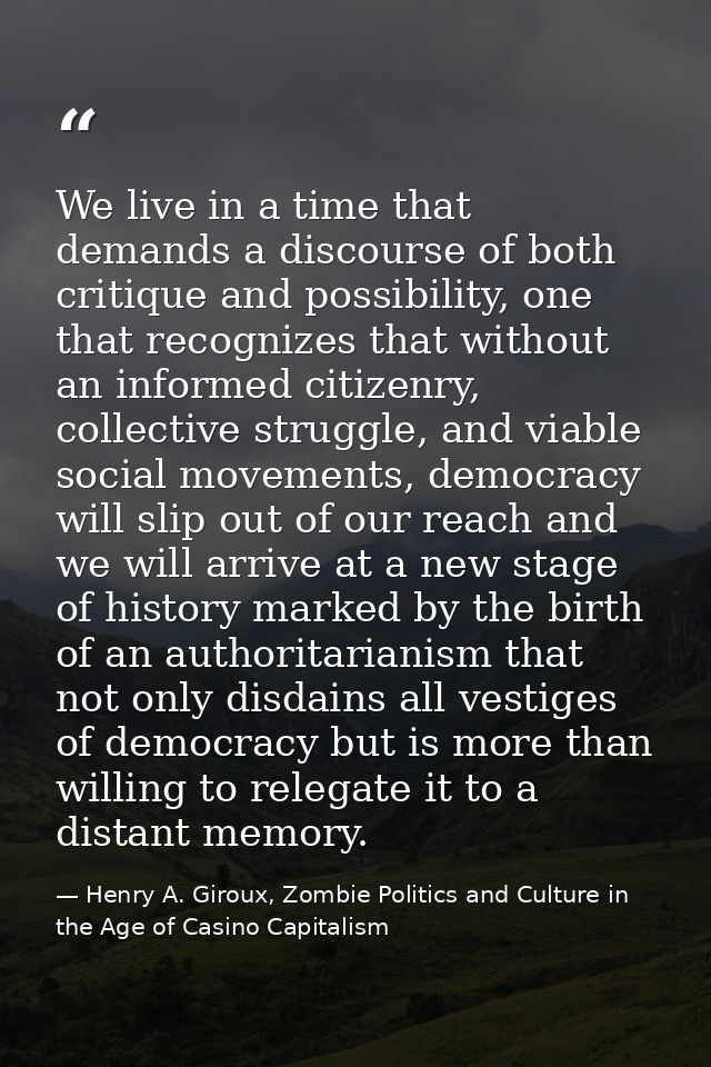 We live in a time that demands a discourse of both critique and possibility, one that recognizes that without an informe — Henry A. Giroux, Zombie Politics and Culture in the Age of Casino Capitalism