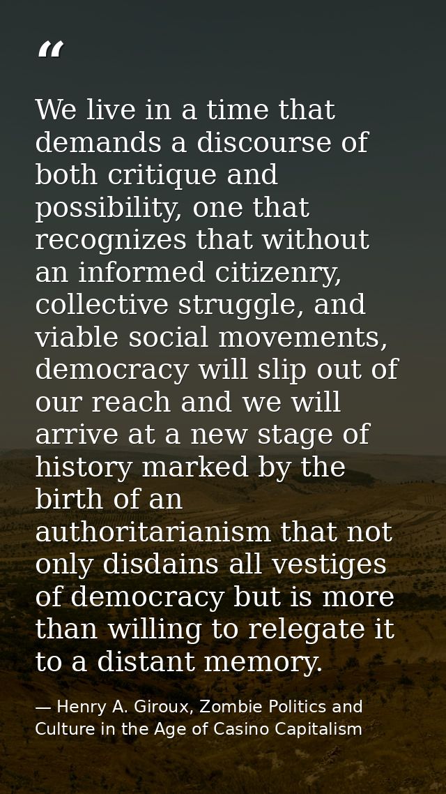 We live in a time that demands a discourse of both critique and possibility, one that recognizes that without an informe — Henry A. Giroux, Zombie Politics and Culture in the Age of Casino Capitalism