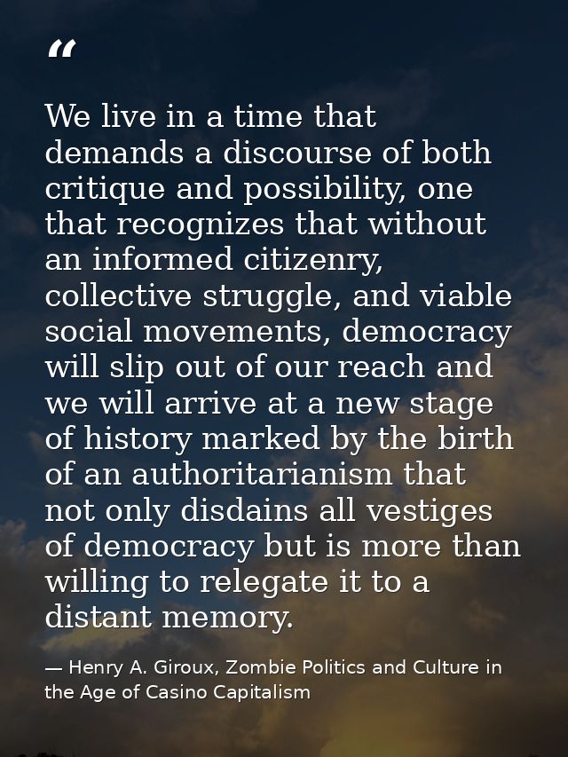 We live in a time that demands a discourse of both critique and possibility, one that recognizes that without an informe — Henry A. Giroux, Zombie Politics and Culture in the Age of Casino Capitalism