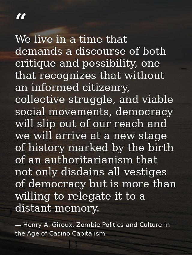 We live in a time that demands a discourse of both critique and possibility, one that recognizes that without an informe — Henry A. Giroux, Zombie Politics and Culture in the Age of Casino Capitalism