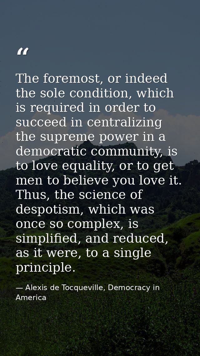The foremost, or indeed the sole condition, which is required in order to succeed in centralizing the supreme power in a — Alexis de Tocqueville, Democracy in America