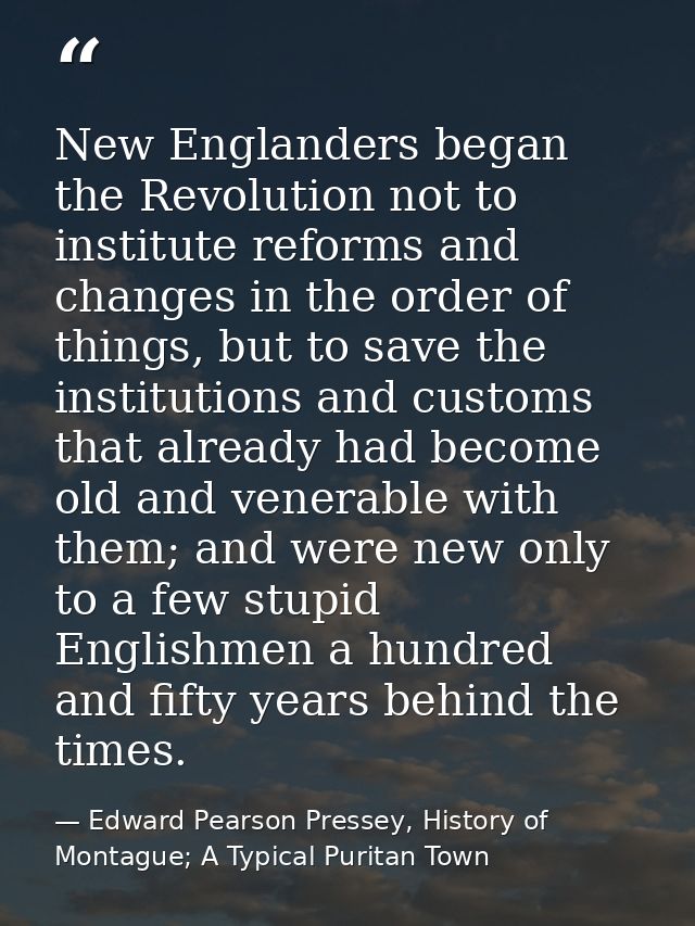 New Englanders began the Revolution not to institute reforms and changes in the order of things, but to save the institu — Edward Pearson Pressey, History of Montague; A Typical Puritan Town