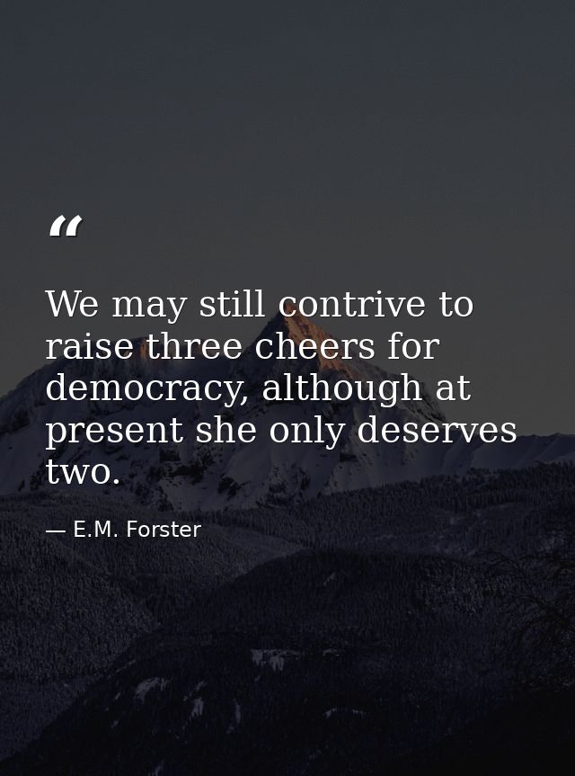 We may still contrive to raise three cheers for democracy, although at present she only deserves two. — E.M. Forster