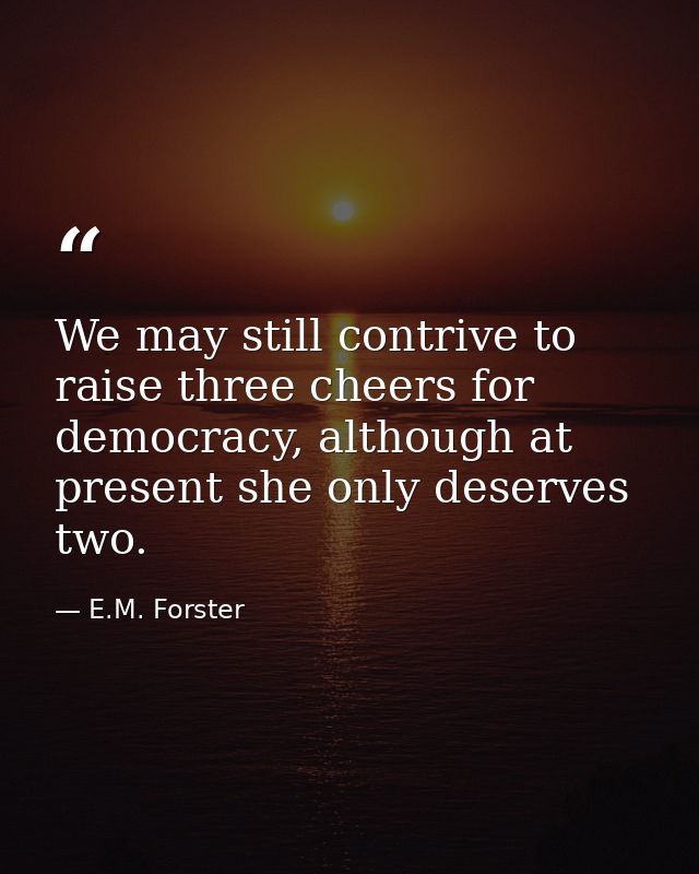 We may still contrive to raise three cheers for democracy, although at present she only deserves two. — E.M. Forster