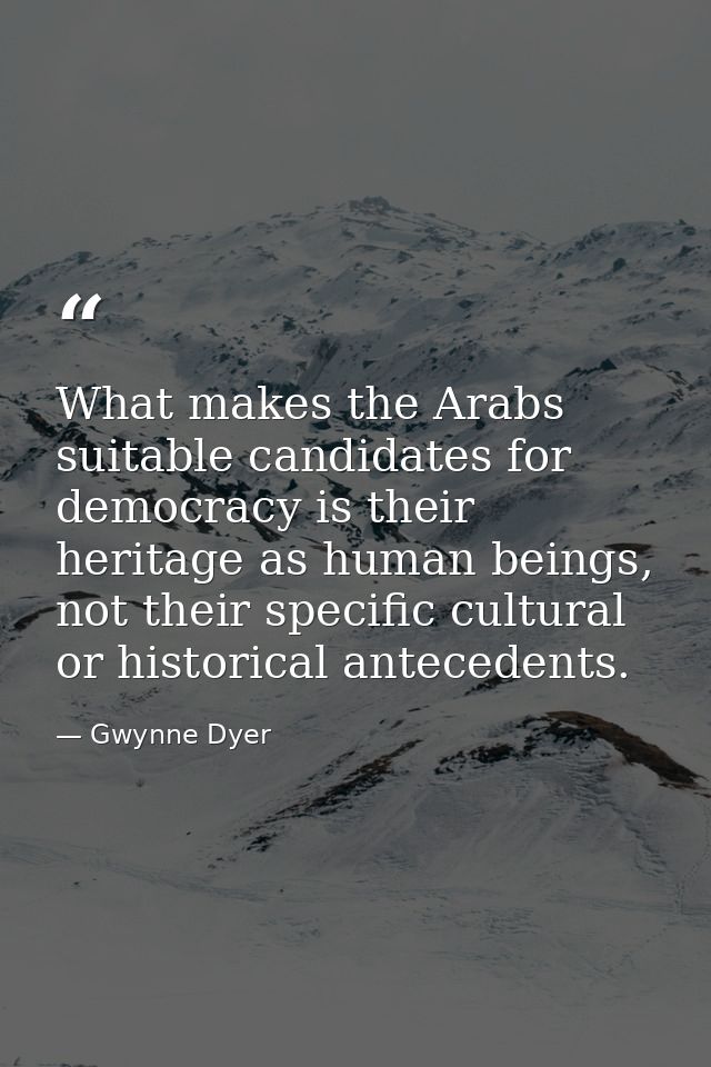 What makes the Arabs suitable candidates for democracy is their heritage as human beings, not their specific cultural or — Gwynne Dyer