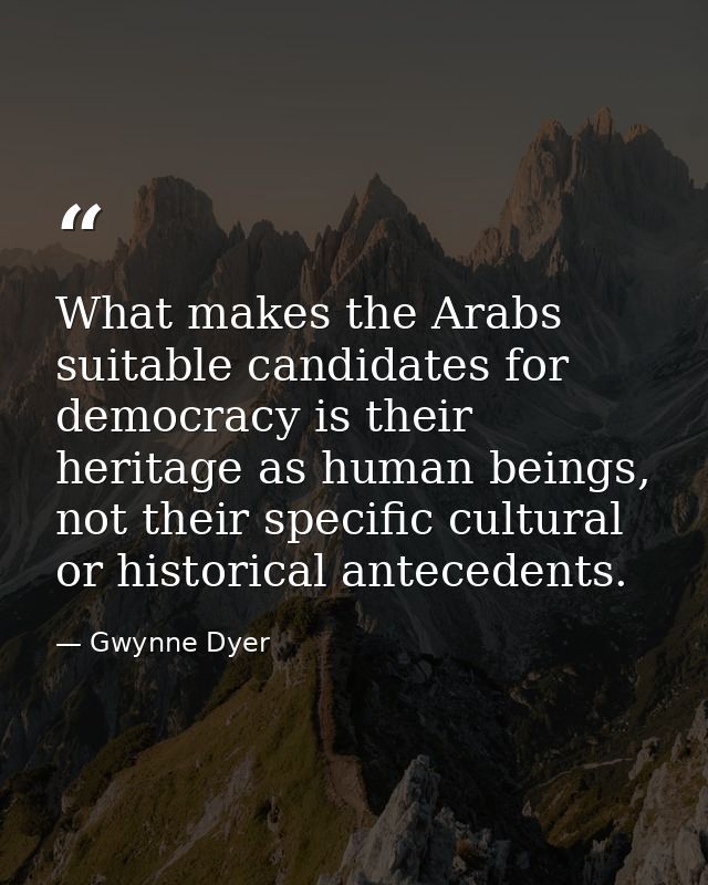 What makes the Arabs suitable candidates for democracy is their heritage as human beings, not their specific cultural or — Gwynne Dyer