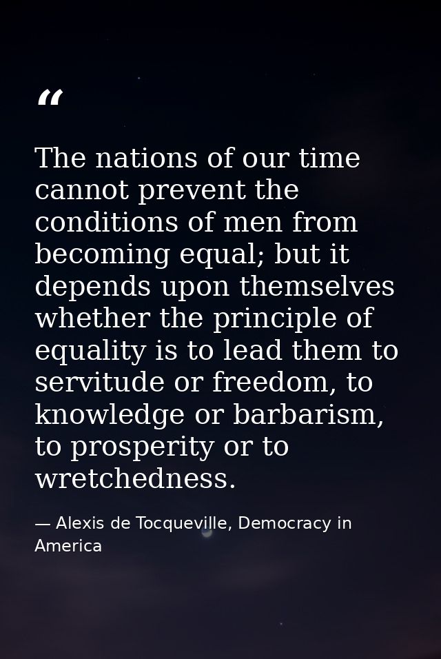 The nations of our time cannot prevent the conditions of men from becoming equal; but it depends upon themselves whether — Alexis de Tocqueville, Democracy in America