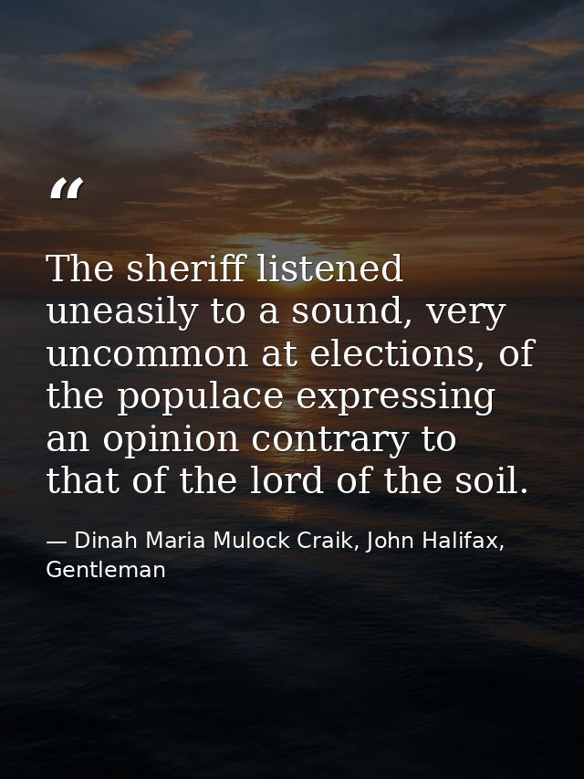 The sheriff listened uneasily to a sound, very uncommon at elections, of the populace expressing an opinion contrary to  — Dinah Maria Mulock Craik, John Halifax, Gentleman
