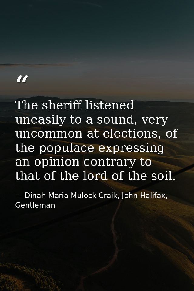 The sheriff listened uneasily to a sound, very uncommon at elections, of the populace expressing an opinion contrary to  — Dinah Maria Mulock Craik, John Halifax, Gentleman