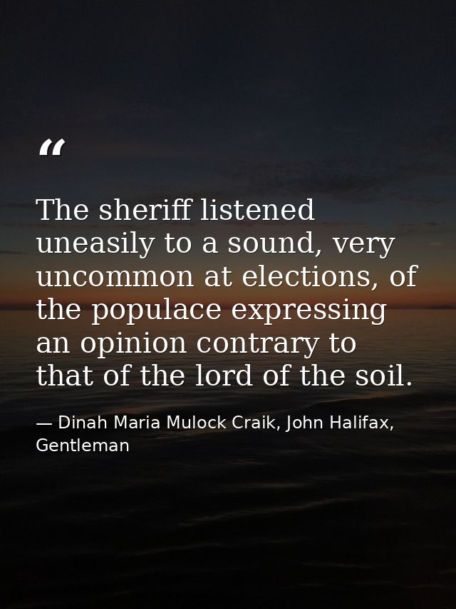 The sheriff listened uneasily to a sound, very uncommon at elections, of the populace expressing an opinion contrary to  — Dinah Maria Mulock Craik, John Halifax, Gentleman