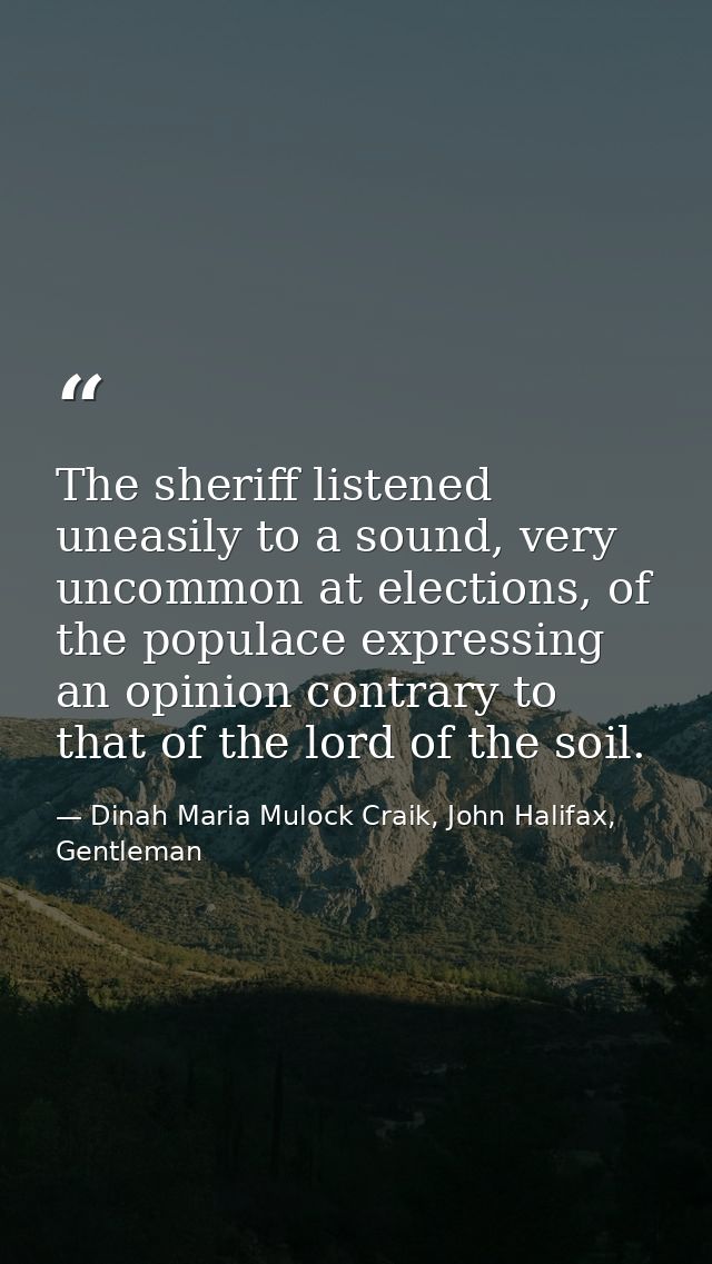The sheriff listened uneasily to a sound, very uncommon at elections, of the populace expressing an opinion contrary to  — Dinah Maria Mulock Craik, John Halifax, Gentleman