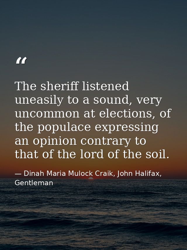 The sheriff listened uneasily to a sound, very uncommon at elections, of the populace expressing an opinion contrary to  — Dinah Maria Mulock Craik, John Halifax, Gentleman