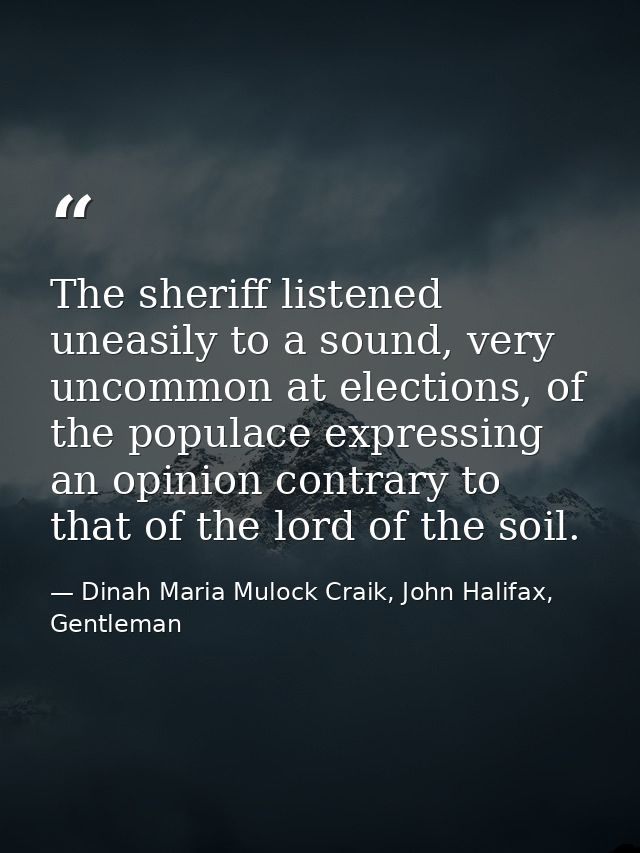 The sheriff listened uneasily to a sound, very uncommon at elections, of the populace expressing an opinion contrary to  — Dinah Maria Mulock Craik, John Halifax, Gentleman