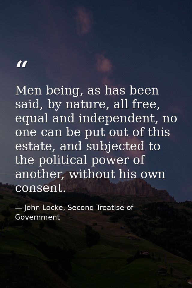 Men being, as has been said, by nature, all free, equal and independent, no one can be put out of this estate, and subje — John Locke, Second Treatise of Government