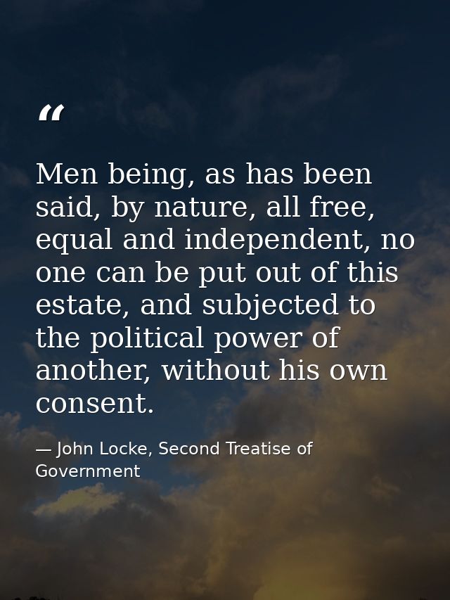 Men being, as has been said, by nature, all free, equal and independent, no one can be put out of this estate, and subje — John Locke, Second Treatise of Government