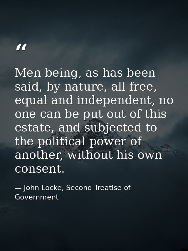 Men being, as has been said, by nature, all free, equal and independent, no one can be put out of this estate, and subje — John Locke, Second Treatise of Government