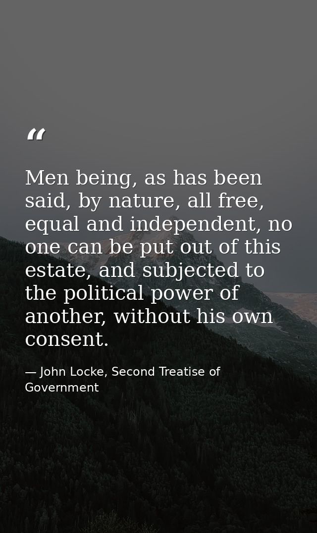 Men being, as has been said, by nature, all free, equal and independent, no one can be put out of this estate, and subje — John Locke, Second Treatise of Government