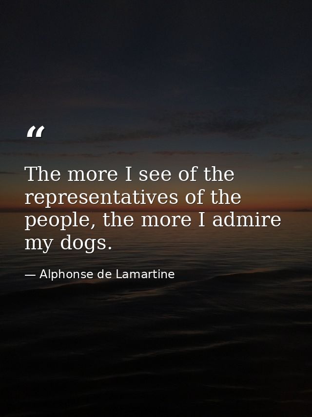 The more I see of the representatives of the people, the more I admire my dogs. — Alphonse de Lamartine