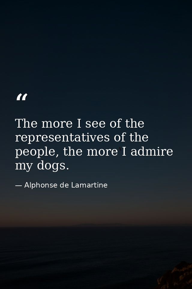 The more I see of the representatives of the people, the more I admire my dogs. — Alphonse de Lamartine