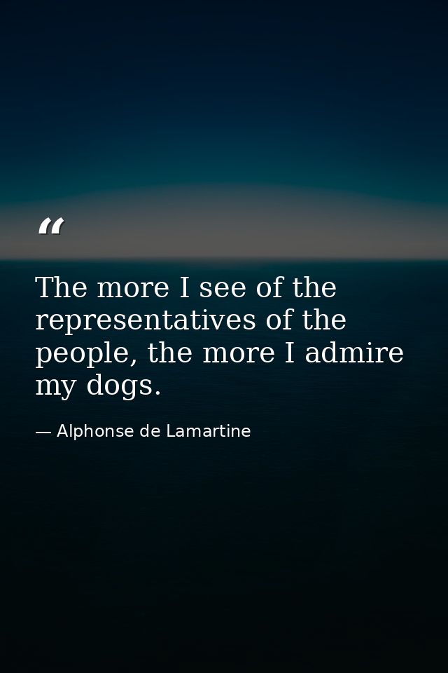 The more I see of the representatives of the people, the more I admire my dogs. — Alphonse de Lamartine