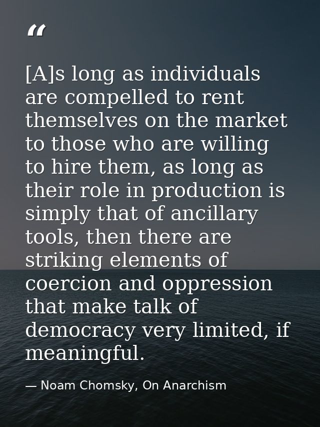 [A]s long as individuals are compelled to rent themselves on the market to those who are willing to hire them, as long a — Noam Chomsky, On Anarchism