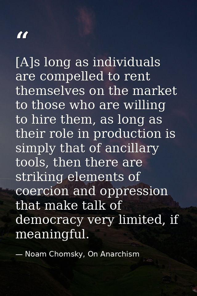 [A]s long as individuals are compelled to rent themselves on the market to those who are willing to hire them, as long a — Noam Chomsky, On Anarchism